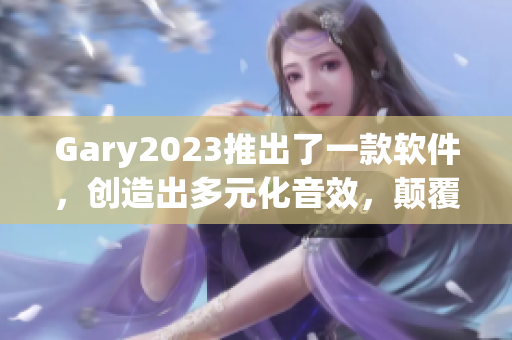 Gary2023推出了一款軟件，創(chuàng)造出多元化音效，顛覆音樂(lè)行業(yè)！