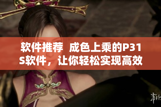 軟件推薦  成色上乘的P31S軟件，讓你輕松實(shí)現(xiàn)高效率任務(wù)完成