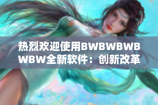 熱烈歡迎使用BWBWBWBWBW全新軟件：創(chuàng)新改革，提升您的生產(chǎn)效率！