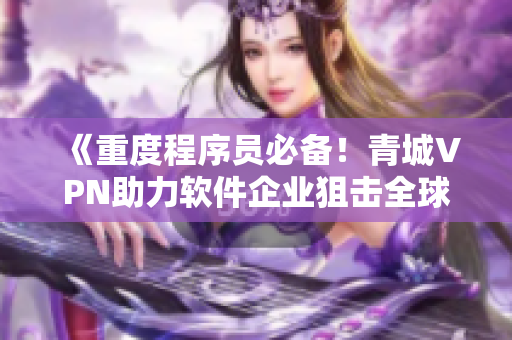 《重度程序員必備！青城VPN助力軟件企業(yè)狙擊全球市場(chǎng)》