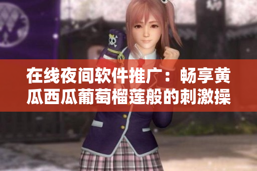 在線夜間軟件推廣：暢享黃瓜西瓜葡萄榴蓮般的刺激操作體驗(yàn)