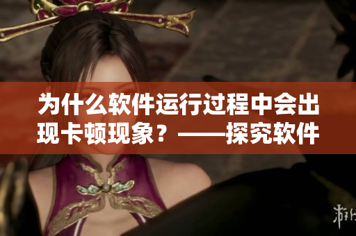 為什么軟件運(yùn)行過程中會(huì)出現(xiàn)卡頓現(xiàn)象？——探究軟件運(yùn)行速度的原因。