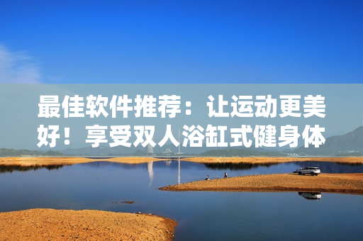 最佳軟件推薦：讓運動更美好！享受雙人浴缸式健身體驗！