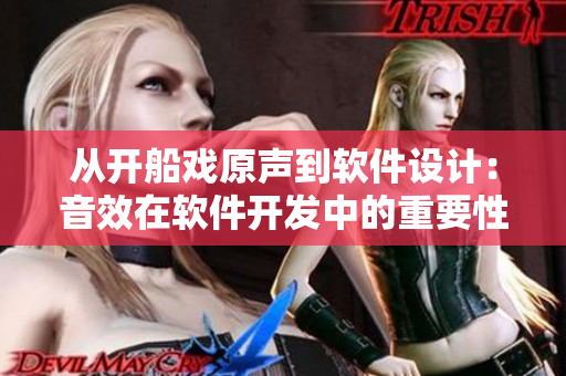 從開船戲原聲到軟件設(shè)計：音效在軟件開發(fā)中的重要性