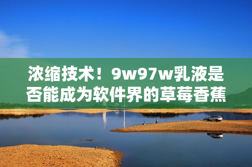 濃縮技術(shù)！9w97w乳液是否能成為軟件界的草莓香蕉榴蓮？