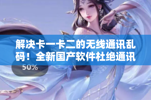 解決卡一卡二的無線通訊亂碼！全新國(guó)產(chǎn)軟件杜絕通訊障礙