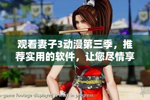 觀看妻子3動(dòng)漫第三季，推薦實(shí)用的軟件，讓您盡情享受優(yōu)質(zhì)動(dòng)畫！