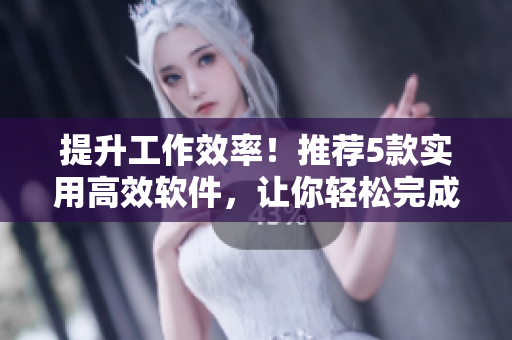 提升工作效率！推薦5款實(shí)用高效軟件，讓你輕松完成任務(wù)