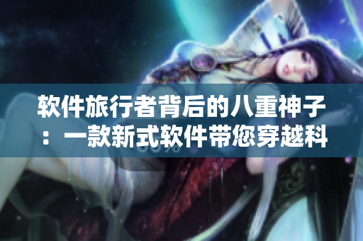 軟件旅行者背后的八重神子：一款新式軟件帶您穿越科技前沿