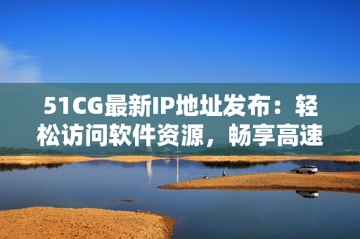 51CG最新IP地址發(fā)布：輕松訪問軟件資源，暢享高速下載！