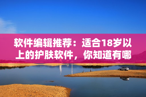 軟件編輯推薦：適合18歲以上的護(hù)膚軟件，你知道有哪些？