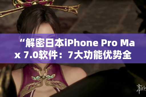 “解密日本iPhone Pro Max 7.0軟件：7大功能優(yōu)勢(shì)全揭秘！”