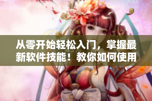 從零開始輕松入門，掌握最新軟件技能！教你如何使用軟件，提高工作效率！