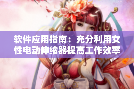 軟件應(yīng)用指南：充分利用女性電動(dòng)伸縮器提高工作效率