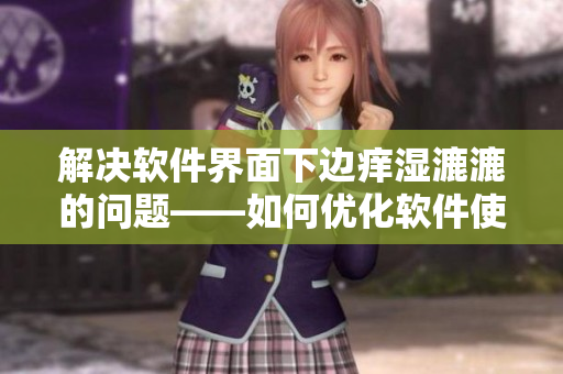 解決軟件界面下邊癢濕漉漉的問題——如何優(yōu)化軟件使用體驗(yàn)