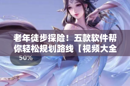老年徒步探險(xiǎn)！五款軟件幫你輕松規(guī)劃路線【視頻大全】