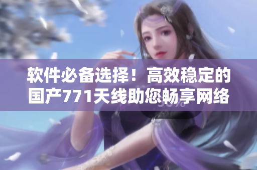 軟件必備選擇！高效穩(wěn)定的國產(chǎn)771天線助您暢享網(wǎng)絡(luò)世界
