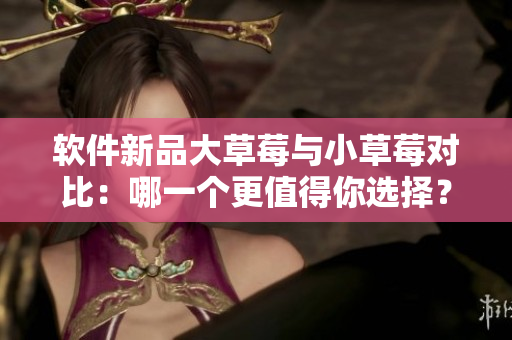 軟件新品大草莓與小草莓對(duì)比：哪一個(gè)更值得你選擇？