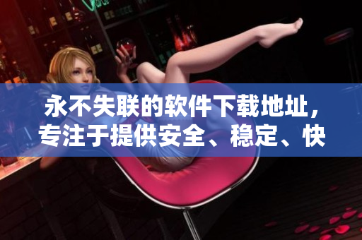 永不失聯(lián)的軟件下載地址，專注于提供安全、穩(wěn)定、快速的軟件體驗(yàn)