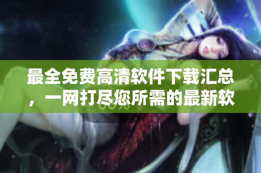 最全免費高清軟件下載匯總，一網(wǎng)打盡您所需的最新軟件資源