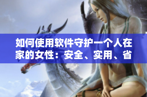 如何使用軟件守護(hù)一個(gè)人在家的女性：安全、實(shí)用、省心