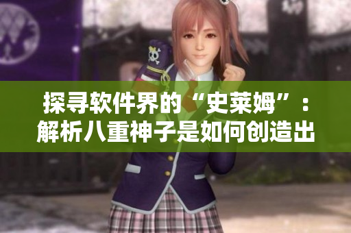 探尋軟件界的“史萊姆”：解析八重神子是如何創(chuàng)造出眾多神奇軟件的