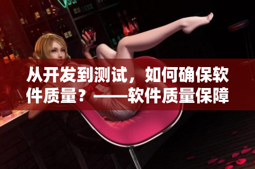 從開發(fā)到測試，如何確保軟件質(zhì)量？——軟件質(zhì)量保障流程詳解