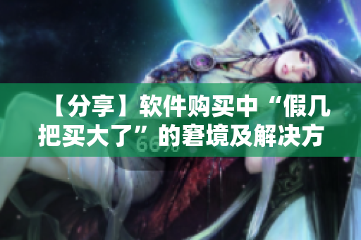 【分享】軟件購買中“假幾把買大了”的窘境及解決方案