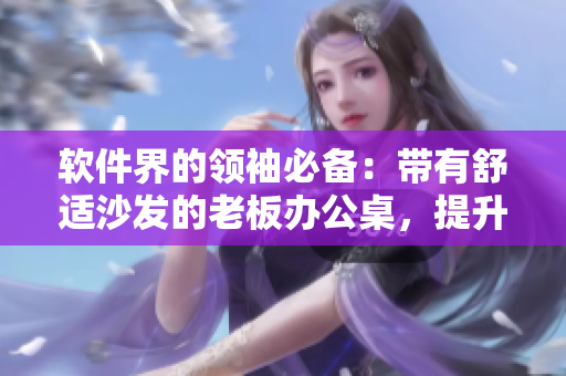 軟件界的領(lǐng)袖必備：帶有舒適沙發(fā)的老板辦公桌，提升全方位辦公效率