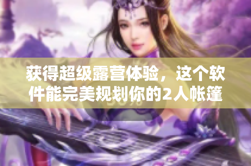 獲得超級露營體驗，這個軟件能完美規(guī)劃你的2人帳篷之旅！