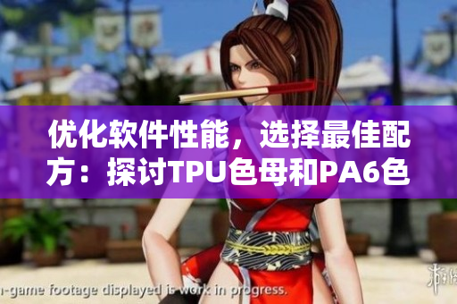 優(yōu)化軟件性能，選擇最佳配方：探討TPU色母和PA6色母的性能差異