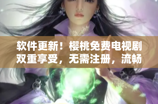 軟件更新！櫻桃免費電視劇雙重享受，無需注冊，流暢觀看！