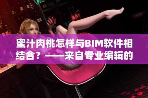 蜜汁肉桃怎樣與BIM軟件相結(jié)合？——來自專業(yè)編輯的解讀與分析
