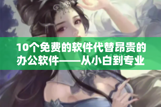 10個免費的軟件代替昂貴的辦公軟件——從小白到專業(yè)人士必備