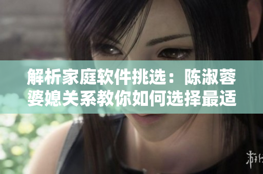 解析家庭軟件挑選：陳淑蓉婆媳關(guān)系教你如何選擇最適合的軟件