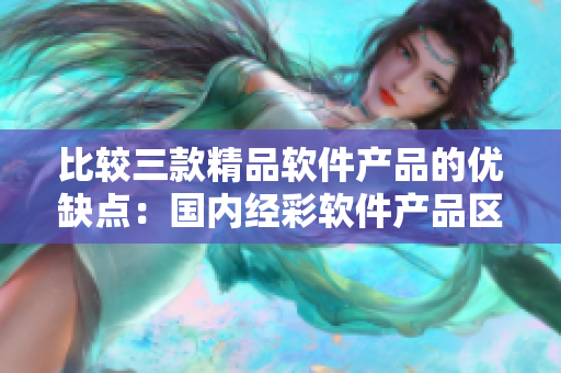比較三款精品軟件產(chǎn)品的優(yōu)缺點(diǎn)：國內(nèi)經(jīng)彩軟件產(chǎn)品區(qū)別分析