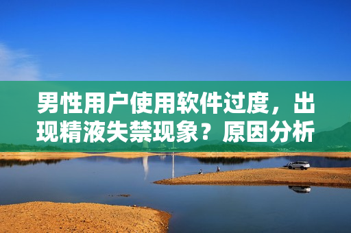 男性用戶使用軟件過度，出現(xiàn)精液失禁現(xiàn)象？原因分析與解決建議