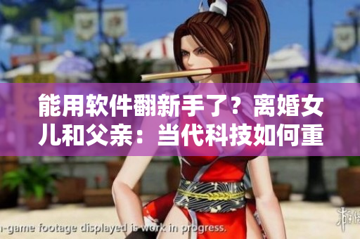 能用軟件翻新手了？離婚女兒和父親：當(dāng)代科技如何重塑親情？！