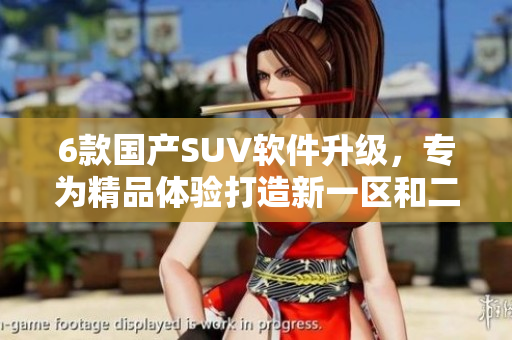 6款國產(chǎn)SUV軟件升級，專為精品體驗打造新一區(qū)和二區(qū)