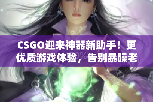 CSGO迎來神器新助手！更優(yōu)質(zhì)游戲體驗，告別暴躁老阿姨