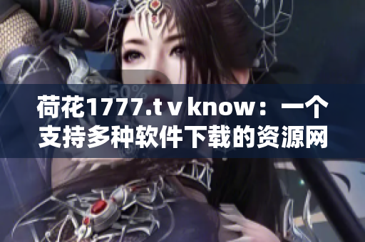 荷花1777.tⅴknow：一個(gè)支持多種軟件下載的資源網(wǎng)站