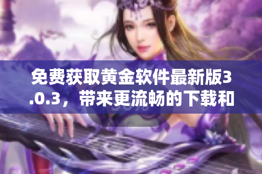 免費獲取黃金軟件最新版3.0.3，帶來更流暢的下載和使用體驗