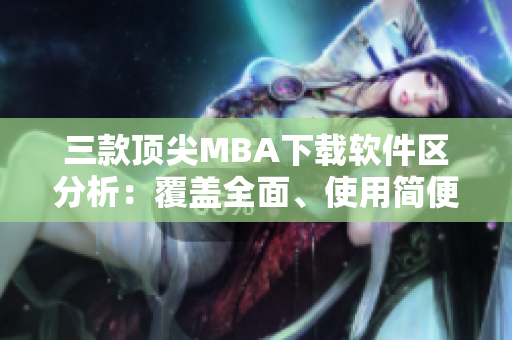 三款頂尖MBA下載軟件區(qū)分析：覆蓋全面、使用簡便、性價比適中
