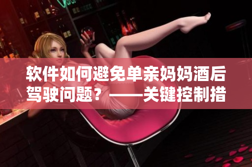 軟件如何避免單親媽媽酒后駕駛問題？——關(guān)鍵控制措施建議