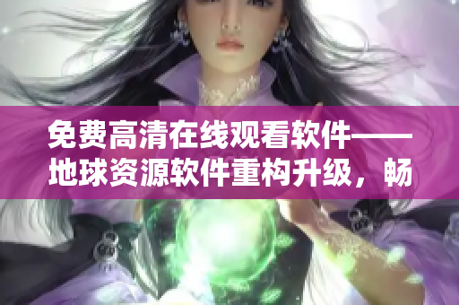 免費高清在線觀看軟件——地球資源軟件重構升級，暢享高效資源管理
