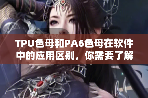 TPU色母和PA6色母在軟件中的應(yīng)用區(qū)別，你需要了解的關(guān)鍵信息！