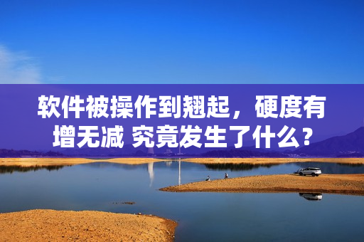 軟件被操作到翹起，硬度有增無減 究竟發(fā)生了什么？