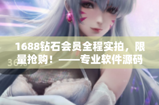 1688鉆石會員全程實拍，限量搶購！——專業(yè)軟件源碼分享