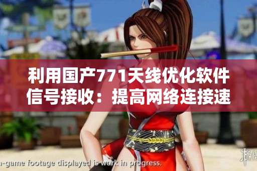 利用國(guó)產(chǎn)771天線優(yōu)化軟件信號(hào)接收：提高網(wǎng)絡(luò)連接速度與穩(wěn)定性