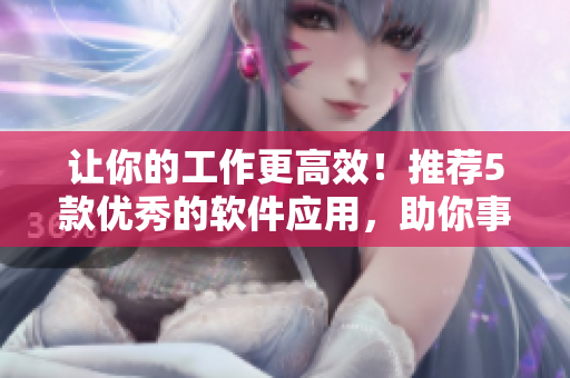 讓你的工作更高效！推薦5款優(yōu)秀的軟件應(yīng)用，助你事半功倍